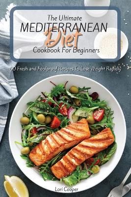 Ultimate Mediterranean Diet Cookbook For Beginners: 60 Fresh and Foolproof Recipes To Lose Weight Rapidly