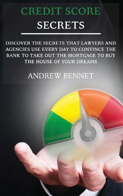Credit Score Secrets: Discover The Secrets That Lawyers And Agencies Use Every Day To Convince The  Bank To Take Out The Mortgage To Buy The House Of Your Dreams