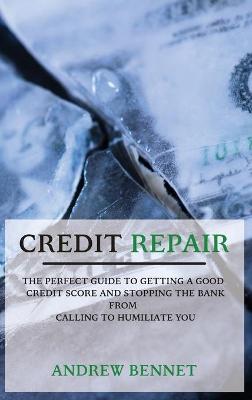 Credit Repair: The Perfect Guide To Getting A Good Credit Score And Stopping The Bank From  Calling To Humiliate You