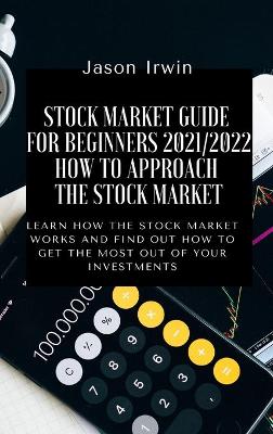 Stock Market Guide for Beginners 2021/2022 - How to Approach the Stock Market: Learn how the Stock Market works and find out how to get the most out of  your investments