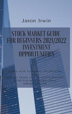 Stock Market Guide for Beginners 2021/2022 - Investment Opportunities: Learn how to invest in options and how to trade in the stock market with the  best investment opportunities
