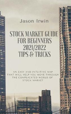 Stock Market Guide for Beginners 2021/2022 - Tips and Tricks: An easy and intuitive map that will help you move through the complicated  world of Stock Market
