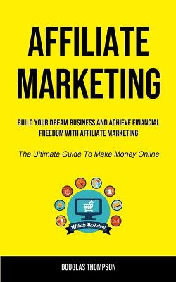 Affiliate Marketing: Build Your Dream Business And Achieve Financial Freedom With Affiliate  Marketing (The Ultimate Guide To Make Money Online)