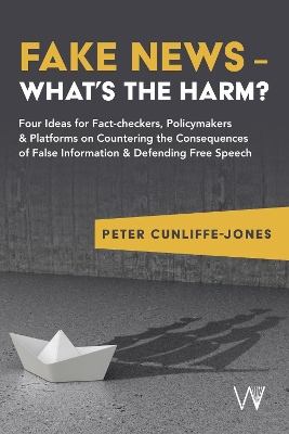 Fake News  Whats the harm?: Four ideas for fact-checkers, policymakers & platforms on countering the  consequences of false information & defending free speech