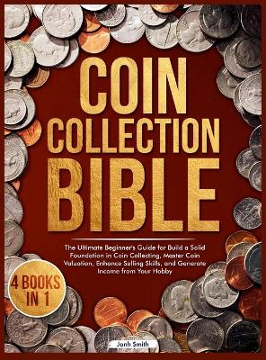 Coin Collection Bible: 4 Books in 1 The Ultimate Beginner's Guide for Build a Solid Foundation in  Coin Collecting, Master Coin Valuation, Enhance Selling Skills, and Generate Income from Your Hobby