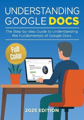 Understanding Google Docs - 2025 Edition: The Full Color Guide to Document Creation, Formatting, and Collaboration 2025th ed.