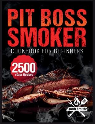Pit Boss Smoker Cookbook for Beginners: Pit Boss Recipe Book with 2500plus Days of Juicy & Mouthwatering Smoker Recipes  The Ultimate Pit Boss Book for Novice to Master Bible to Impress Everyone