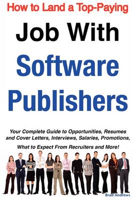 How to Land a Top-Paying Job with Software Publishers: Your Complete Guide to Opportunities, Resumes and Cover Letters, Interviews,  Salaries, Promotions, What to Expect from Recruiters and More!