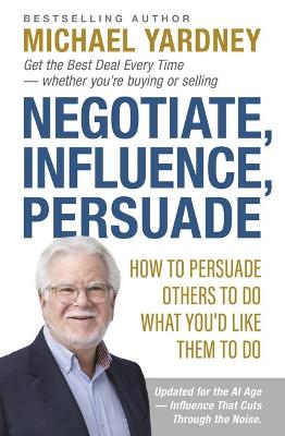 Negotiate, Influence, Persuade: How to Persuade Others to Do What You'd Like Them to Do
