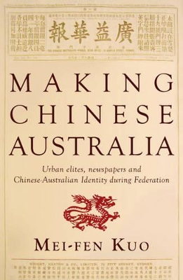 Making Chinese Australia: Urban Elites, Newspapers & Chinese-Australian Identity During Federation