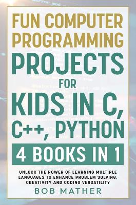 Fun Computer Programming Projects for Kids in C, Cplusplus, Python: 4 Books in 1: Unlock the Power of Learning Multiple Languages to Enhance  Problem Solving, ... Versatility (Coding for Absolute Beginners)