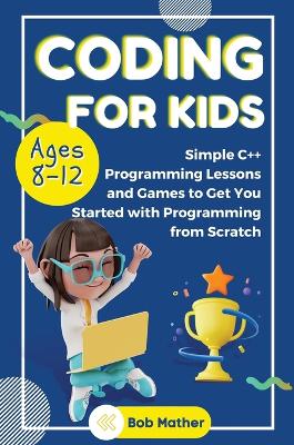 Coding for Kids Ages 8-12: Simple Cplusplus Programming Lessons and Get You Started With Programming from  Scratch (Coding for Absolute Beginners)