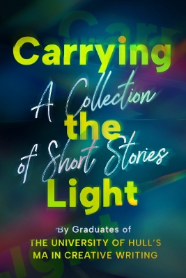 Carrying the Light: A Collection of Short Stories by Graduates of the University of Hull's MA in  Creative Writing