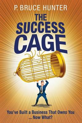 Success Cage: You've Built a Business That Owns You ... Now What?
