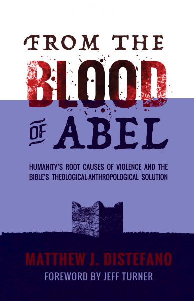 From the Blood of Abel: Humanity's Root Causes of Violence and the Bible's Theological-Anthropological Solution