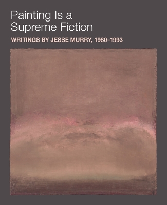 Painting is a Supreme Fiction: Writings by Jesse Murry, 19801993