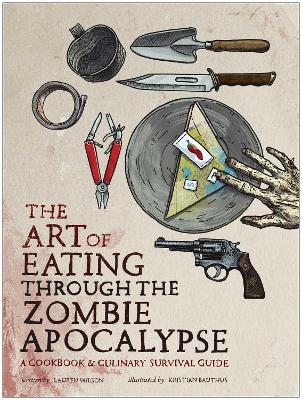 Art of Eating Through the Zombie Apocalypse: A Cookbook and Culinary Survival Guide