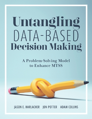 Untangling Data-Based Decision Making: A Problem-Solving Model to Enhance MTSS (A practical tool to help you make sense of student data for effective use in MTSS)