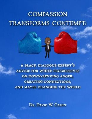 Compassion Transforms Contempt: A Black Dialogue Expert's Advice for White Progressives on Down-Revving  Anger, Creating Connections...and Maybe Changing the World