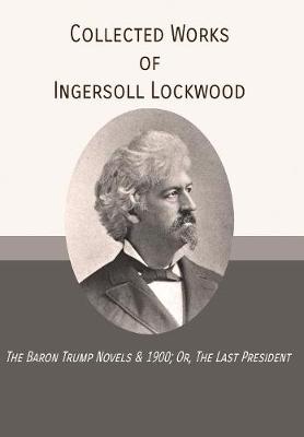 Collected Works of Ingersoll Lockwood: The Baron Trump Novels & 1900; Or, The Last President
