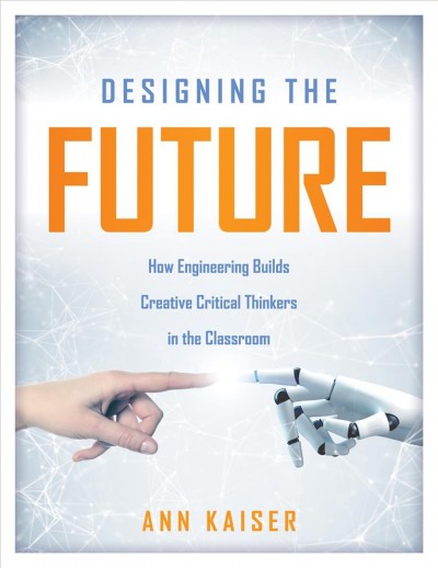 Designing the Future: How Engineering Builds Creative Critical Thinkers in the Classroom (Boost Critical and Creative Thinking Using the Engineering Design Process)
