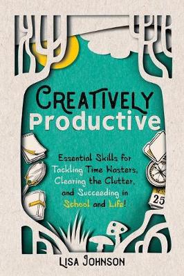 Creatively Productive: Essential Skills for Tackling Time Wasters, Clearing the Clutter and  Succeeding in School and Life