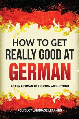 How to Get Really Good at German: Learn German to Fluency and Beyond 3rd ed.