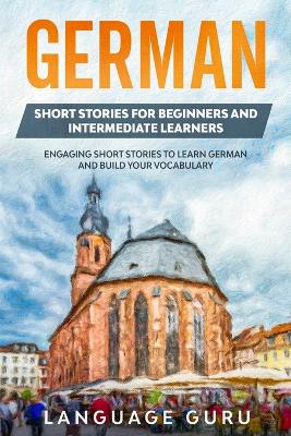 German Short Stories for Beginners and Intermediate Learners: Engaging Short Stories to Learn German and Build Your Vocabulary (2nd Edition) 2nd ed.