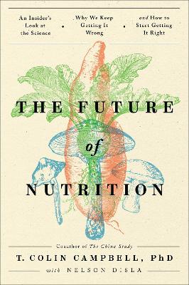 Future of Nutrition: An Insider's Look at the Science, Why We Keep Getting It Wrong, and How to Start Getting It Right