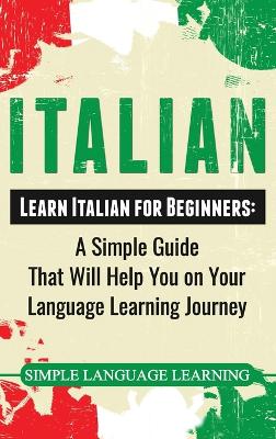 Italian: Learn Italian for Beginners: A Simple Guide that Will Help You on Your  Language Learning Journey