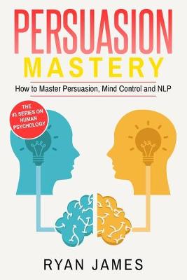 Persuasion: Mastery- How to Master Persuasion, Mind Control and NLP (Persuasion Series)  (Volume 2)