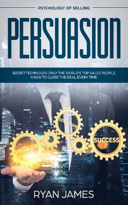 Persuasion: Psychology of Selling - Secret Techniques Only The World's Top Sales People  Know To Close The Deal Every Time (Influence, Leadership, Persuasion)