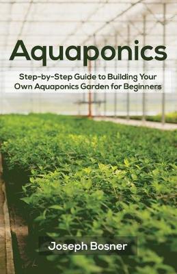 Aquaponics: Step-by-Step Guide to Building Your Own Aquaponics Garden for Beginners