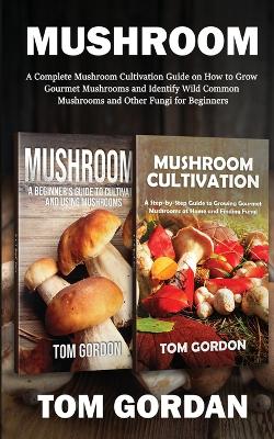 Mushroom: A Complete Mushroom Cultivation Guide on How to Grow Gourmet Mushrooms and  Identify Wild Common Mushrooms and Other Fungi for Beginners
