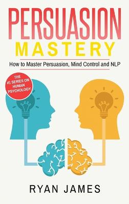 Persuasion: Mastery- How to Master Persuasion, Mind Control and NLP (Persuasion Series)  (Volume 2)