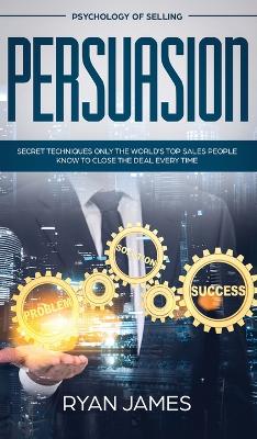Persuasion: Psychology of Selling - Secret Techniques Only The World's Top Sales People  Know To Close The Deal Every Time (Influence, Leadership, Persuasion)