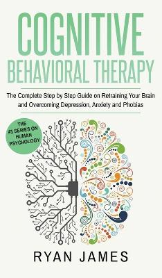 Cognitive Behavioral Therapy: The Complete Step by Step Guide on Retraining Your Brain and Overcoming  Depression, Anxiety and Phobias (Cognitive Behavioral Therapy Series) (Volume 3)