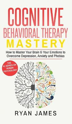 Cognitive Behavioral Therapy: Mastery- How to Master Your Brain & Your Emotions to Overcome Depression,  Anxiety and Phobias (Cognitive Behavioral Therapy Series) (Volume 2)