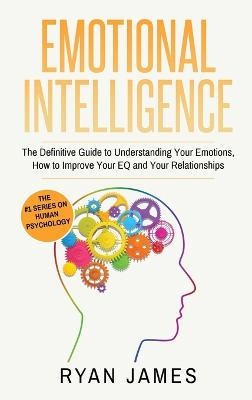Emotional Intelligence: The Definitive Guide to Understanding Your Emotions, How to Improve Your EQ  and Your Relationships (Emotional Intelligence Series) (Volume 1)