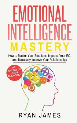 Emotional Intelligence: Mastery- How to Master Your Emotions, Improve Your EQ, and Massively Improve  Your Relationships (Emotional Intelligence Series) (Volume 2)