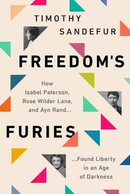 Freedom's Furies: How Isabel Paterson, Rose Wilder Lane, and Ayn Rand Found Liberty in an Age  of Darkness