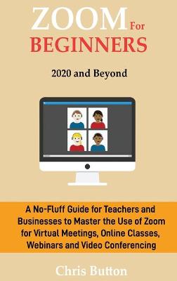Zoom for Beginners (2020 and Beyond): A No-Fluff Guide for Teachers and Businesses to Master the Use of Zoom for  Virtual Meetings, Online Classes, Webinars and Video Conferencing