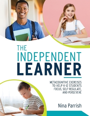 Independent Learner: Metacognitive Exercises to Help K-12 Students Focus, Self-Regulate, and Persevere (Teacher's Guide to Implementing Research-based Teaching Strategies for Self-regulated Learning)
