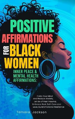 Positive Affirmations for Black Women: Inner Peace & Mental Health Affirmations: Calm Your Mind and Reduce Anxiety,  Let Go of Past Trauma, Embrace Rest, Self-Care and Love, Build Emotional Resilience