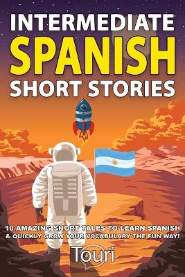 Intermediate Spanish Short Stories: 10 Amazing Short Tales to Learn Spanish & Quickly Grow Your Vocabulary the  Fun Way! 2nd ed.