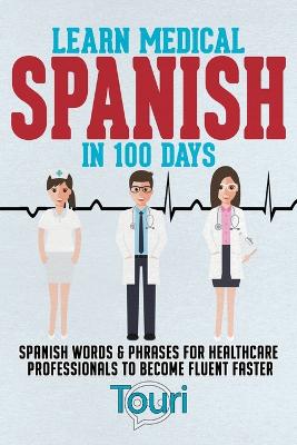 Learn Medical Spanish in 100 Days: Spanish Words & Phrases for Healthcare Professionals to Become Fluent Faster 2nd ed.
