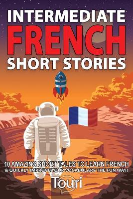 Intermediate French Short Stories: 10 Amazing Short Tales to Learn French & Quickly Grow Your Vocabulary the  Fun Way! 2nd ed.