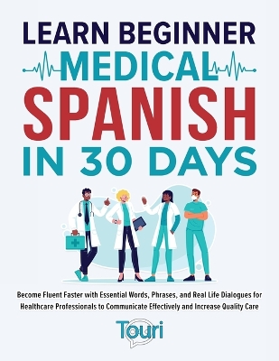 Learn Beginner Medical Spanish in 30 Days: Become Fluent Faster with Essential Words, Phrases, and Real Life Dialogues  for Healthcare Professionals to Communicate Effectively and Increase Quality Care