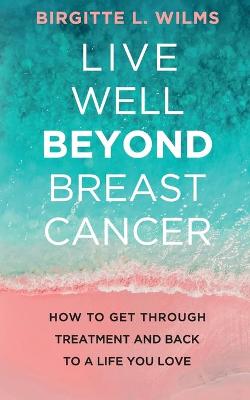 Live Well Beyond Breast Cancer: How to Get through Treatment and Back to a Life You Love