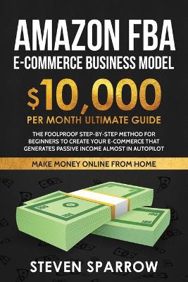 Amazon FBA Ecommerce Business Model: Foolproof step-by-step method for beginners to create your Ecommerce that  Generate Passive Income almost in Autopilot
